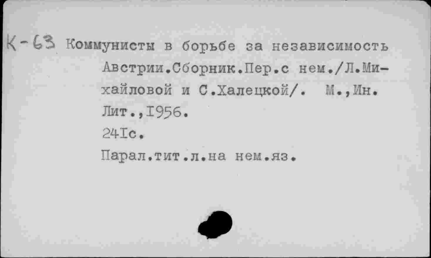 ﻿Коммунисты в борьбе за независимость Австрии.Сборник.Пер.с нем./Л.Михайловой и С.Халецкой/. М.,Ин. Лит.,1956. 241с.
Парал.тит.л.на нем.яз.